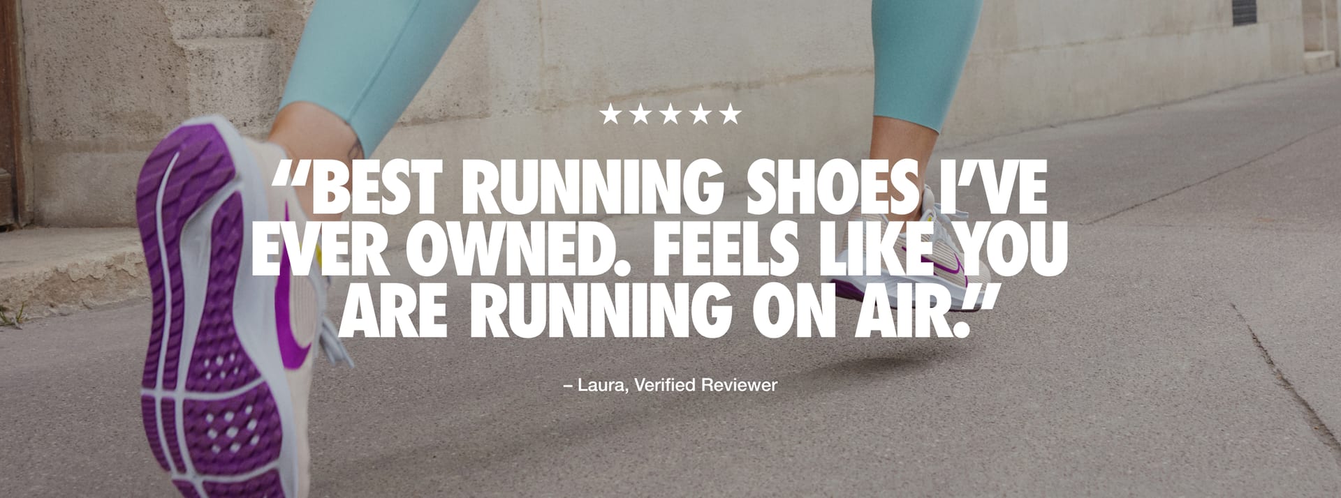 "Quote from Laura, a verified reviewer, reads: “Five stars. Best running shoes I've ever owned. Feels like you are running on air.” "